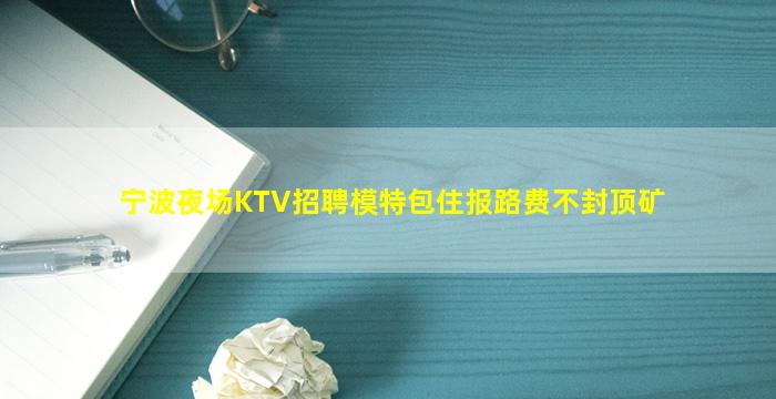 宁波夜场KTV招聘模特包住报路费不封顶矿